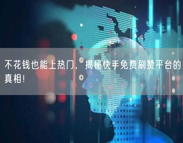 不花钱也能上热门，揭秘快手免费刷赞平台的真相！