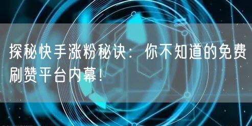 探秘快手涨粉秘诀：你不知道的免费刷赞平台内幕！