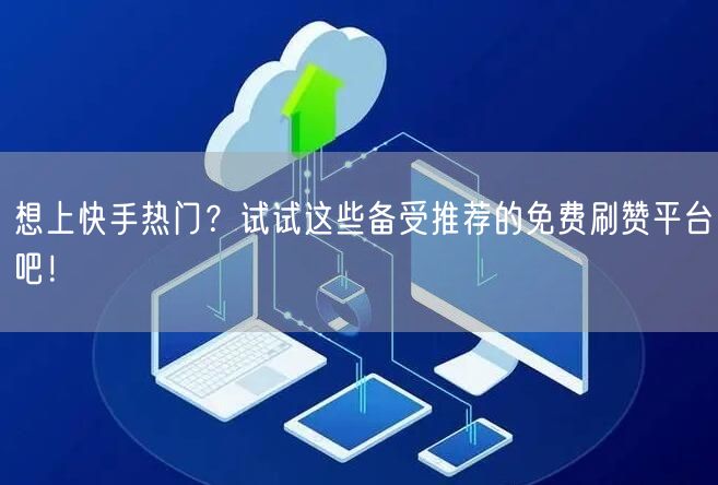 想上快手热门？试试这些备受推荐的免费刷赞平台吧！