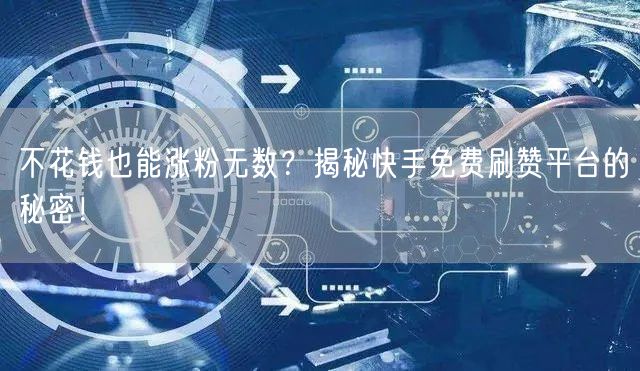 不花钱也能涨粉无数？揭秘快手免费刷赞平台的秘密！