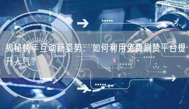 揭秘快手互动新姿势：如何利用免费刷赞平台提升人气？