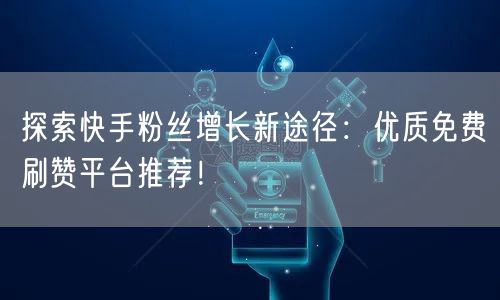 探索快手粉丝增长新途径：优质免费刷赞平台推荐！