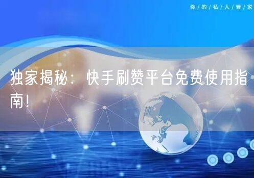 独家揭秘：快手刷赞平台免费使用指南！