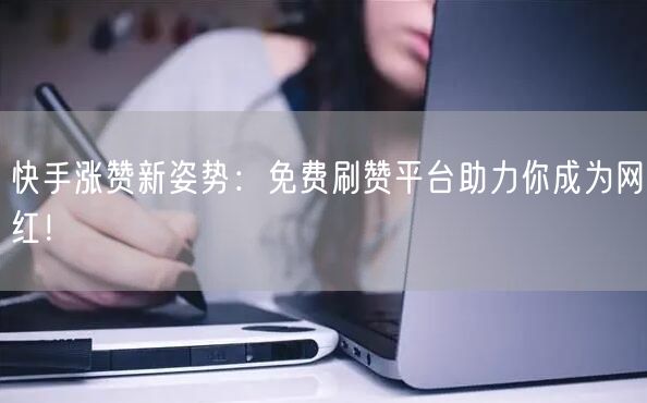 快手涨赞新姿势：免费刷赞平台助力你成为网红！
