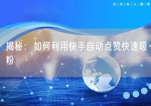 揭秘：如何利用快手自动点赞快速吸粉