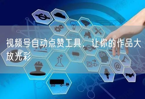 视频号自动点赞工具，让你的作品大放光彩