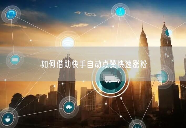 如何借助快手自动点赞快速涨粉