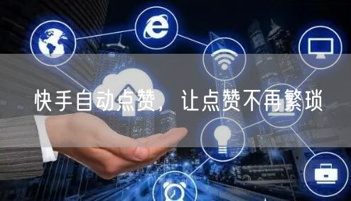 快手自动点赞，让点赞不再繁琐