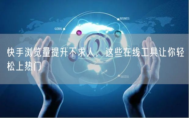 快手浏览量提升不求人，这些在线工具让你轻松上热门