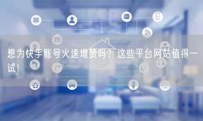 想为快手账号火速增赞吗？这些平台网站值得一试！