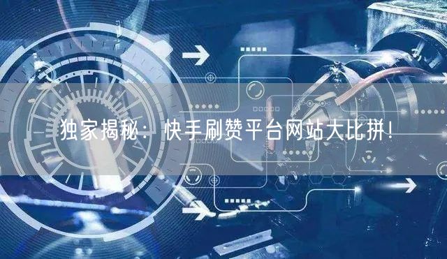 独家揭秘：快手刷赞平台网站大比拼！