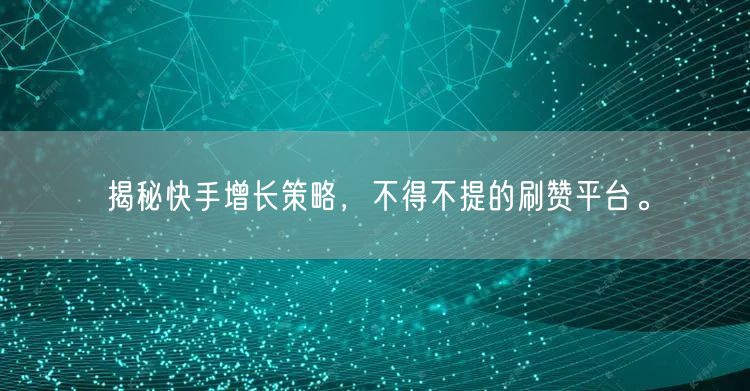 揭秘快手增长策略，不得不提的刷赞平台。
