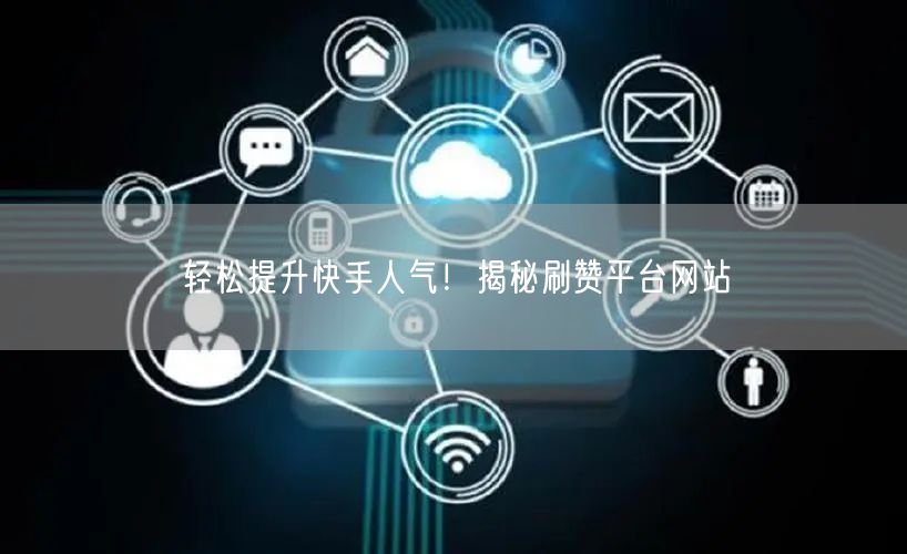 轻松提升快手人气！揭秘刷赞平台网站