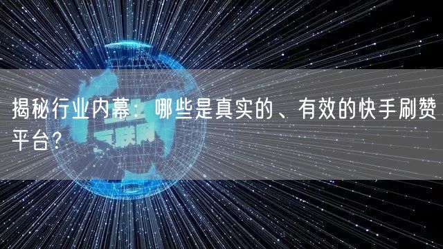 揭秘行业内幕：哪些是真实的、有效的快手刷赞平台？