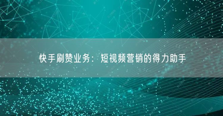 快手刷赞业务：短视频营销的得力助手