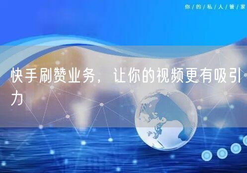 快手刷赞业务，让你的视频更有吸引力