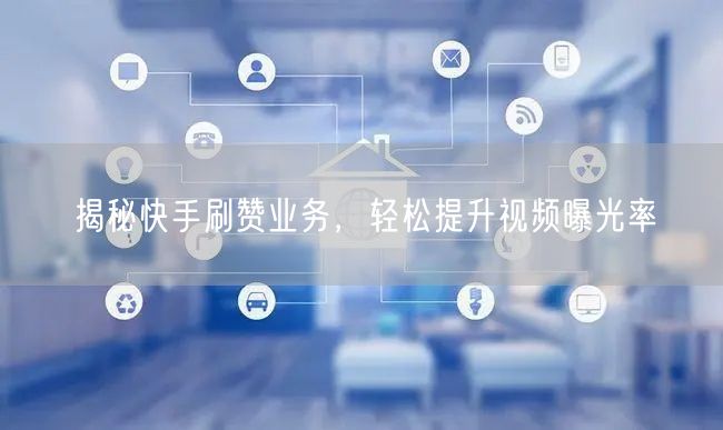 揭秘快手刷赞业务，轻松提升视频曝光率
