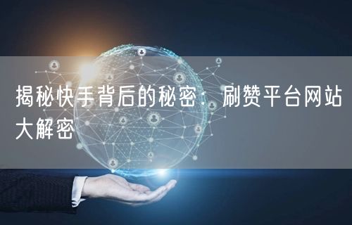 揭秘快手背后的秘密：刷赞平台网站大解密