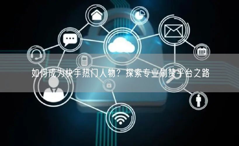 如何成为快手热门人物？探索专业刷赞平台之路