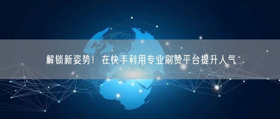 解锁新姿势！在快手利用专业刷赞平台提升人气
