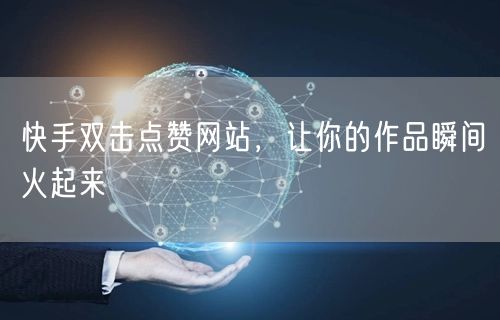 快手双击点赞网站，让你的作品瞬间火起来