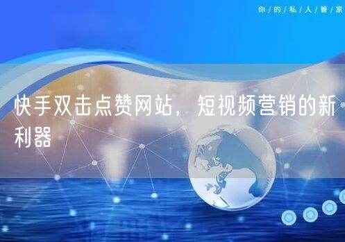 快手双击点赞网站，短视频营销的新利器