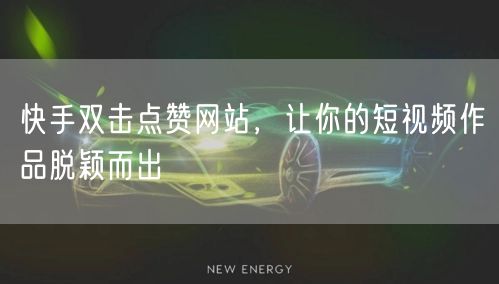 快手双击点赞网站，让你的短视频作品脱颖而出