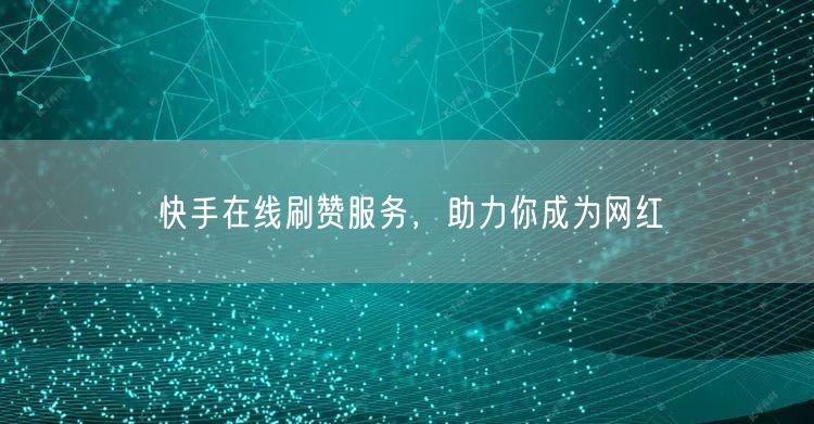 快手在线刷赞服务，助力你成为网红