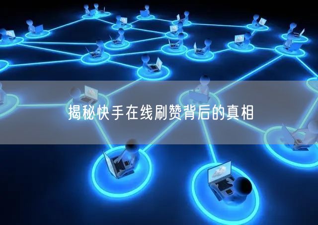 揭秘快手在线刷赞背后的真相