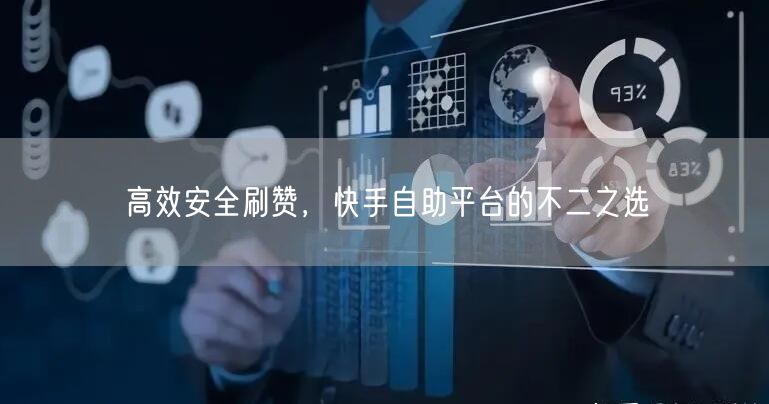 高效安全刷赞，快手自助平台的不二之选