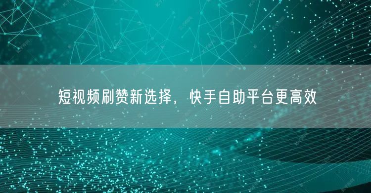 短视频刷赞新选择，快手自助平台更高效