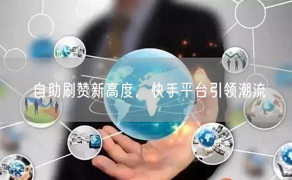 自助刷赞新高度，快手平台引领潮流