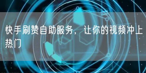 快手刷赞自助服务，让你的视频冲上热门