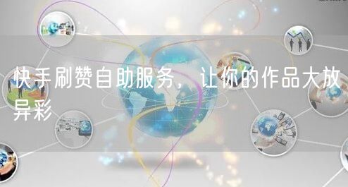 快手刷赞自助服务，让你的作品大放异彩