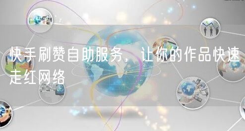 快手刷赞自助服务，让你的作品快速走红网络