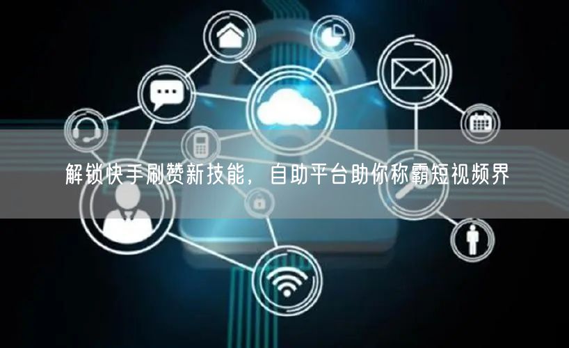 解锁快手刷赞新技能，自助平台助你称霸短视频界
