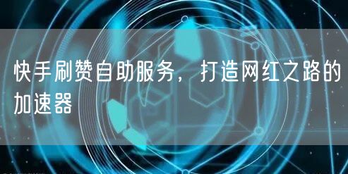 快手刷赞自助服务，打造网红之路的加速器
