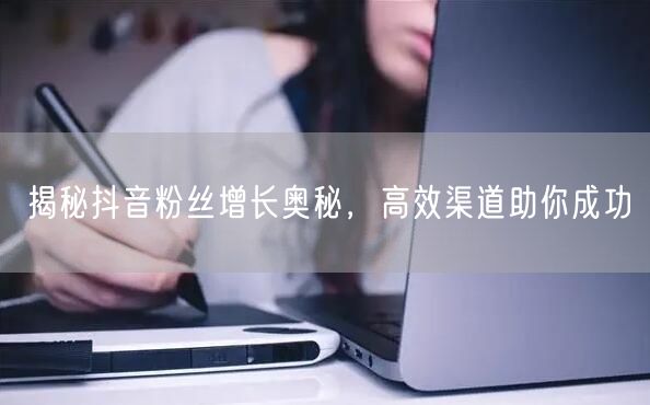 揭秘抖音粉丝增长奥秘，高效渠道助你成功