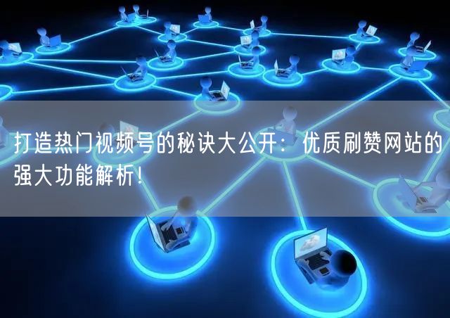 打造热门视频号的秘诀大公开：优质刷赞网站的强大功能解析！