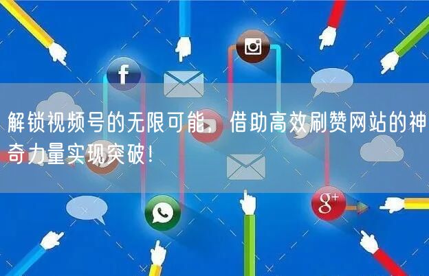解锁视频号的无限可能，借助高效刷赞网站的神奇力量实现突破！
