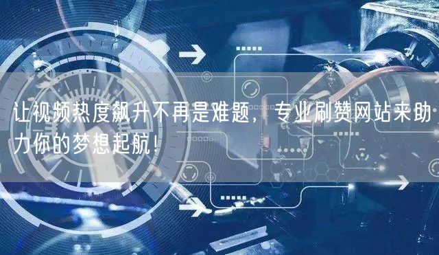 让视频热度飙升不再是难题，专业刷赞网站来助力你的梦想起航！
