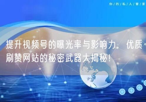 提升视频号的曝光率与影响力，优质刷赞网站的秘密武器大揭秘！