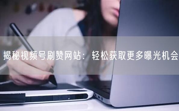 揭秘视频号刷赞网站：轻松获取更多曝光机会