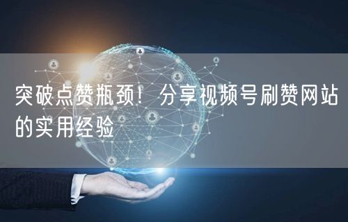 突破点赞瓶颈！分享视频号刷赞网站的实用经验
