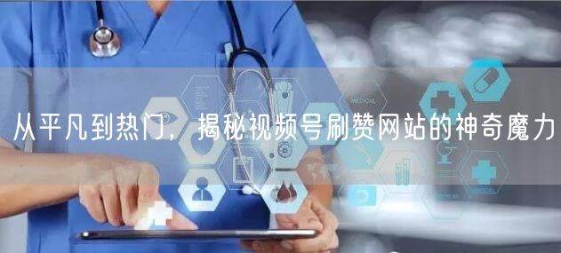 从平凡到热门，揭秘视频号刷赞网站的神奇魔力