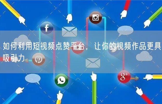如何利用短视频点赞平台，让你的视频作品更具吸引力