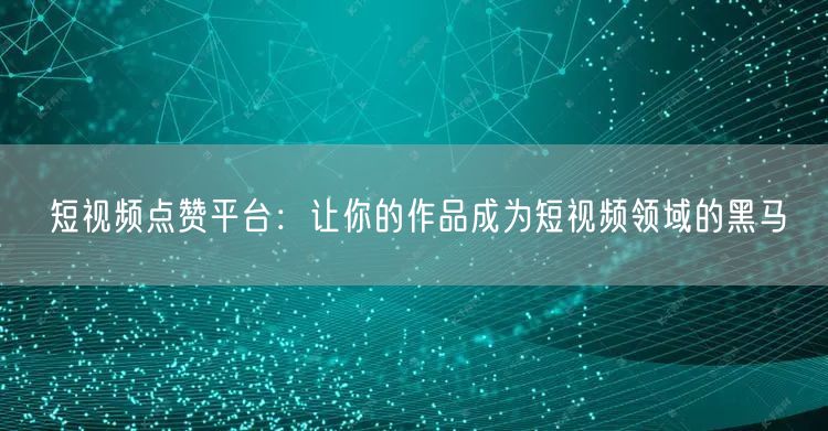 短视频点赞平台：让你的作品成为短视频领域的黑马