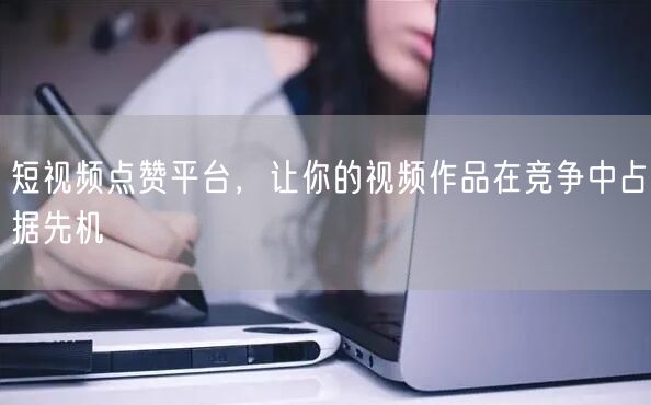 短视频点赞平台，让你的视频作品在竞争中占据先机