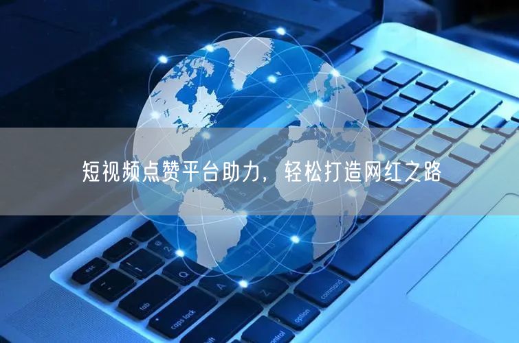 短视频点赞平台助力，轻松打造网红之路