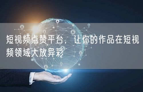 短视频点赞平台，让你的作品在短视频领域大放异彩